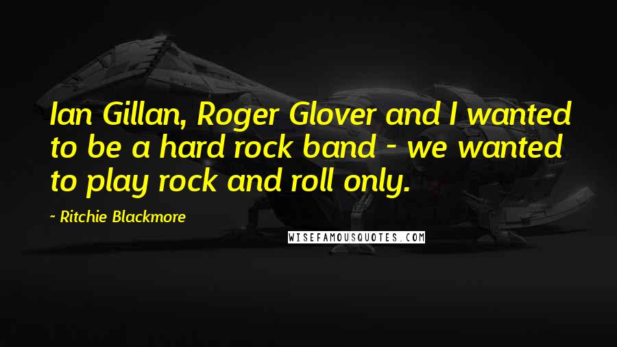 Ritchie Blackmore Quotes: Ian Gillan, Roger Glover and I wanted to be a hard rock band - we wanted to play rock and roll only.