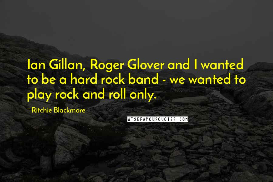 Ritchie Blackmore Quotes: Ian Gillan, Roger Glover and I wanted to be a hard rock band - we wanted to play rock and roll only.