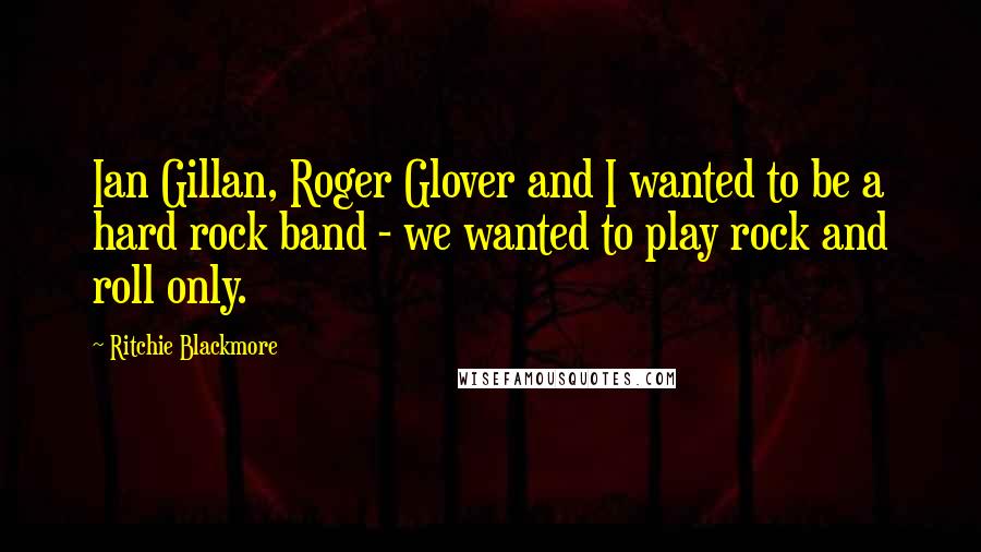 Ritchie Blackmore Quotes: Ian Gillan, Roger Glover and I wanted to be a hard rock band - we wanted to play rock and roll only.