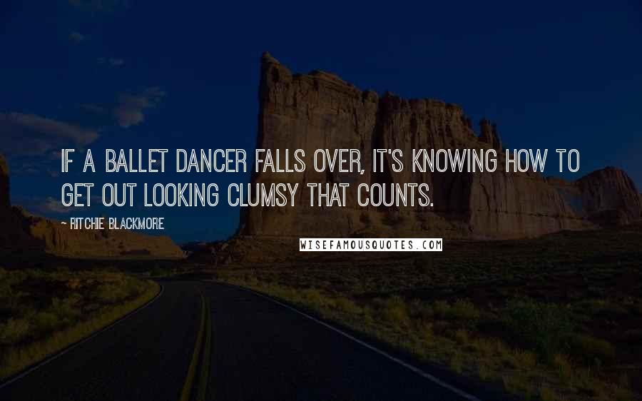 Ritchie Blackmore Quotes: If a ballet dancer falls over, it's knowing how to get out looking clumsy that counts.