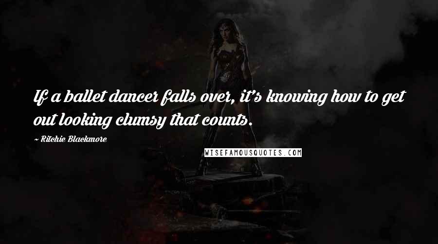 Ritchie Blackmore Quotes: If a ballet dancer falls over, it's knowing how to get out looking clumsy that counts.