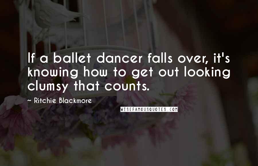 Ritchie Blackmore Quotes: If a ballet dancer falls over, it's knowing how to get out looking clumsy that counts.