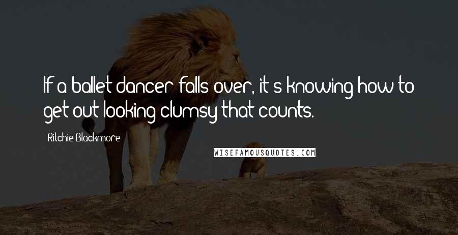 Ritchie Blackmore Quotes: If a ballet dancer falls over, it's knowing how to get out looking clumsy that counts.