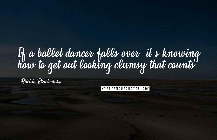 Ritchie Blackmore Quotes: If a ballet dancer falls over, it's knowing how to get out looking clumsy that counts.