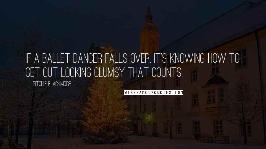 Ritchie Blackmore Quotes: If a ballet dancer falls over, it's knowing how to get out looking clumsy that counts.