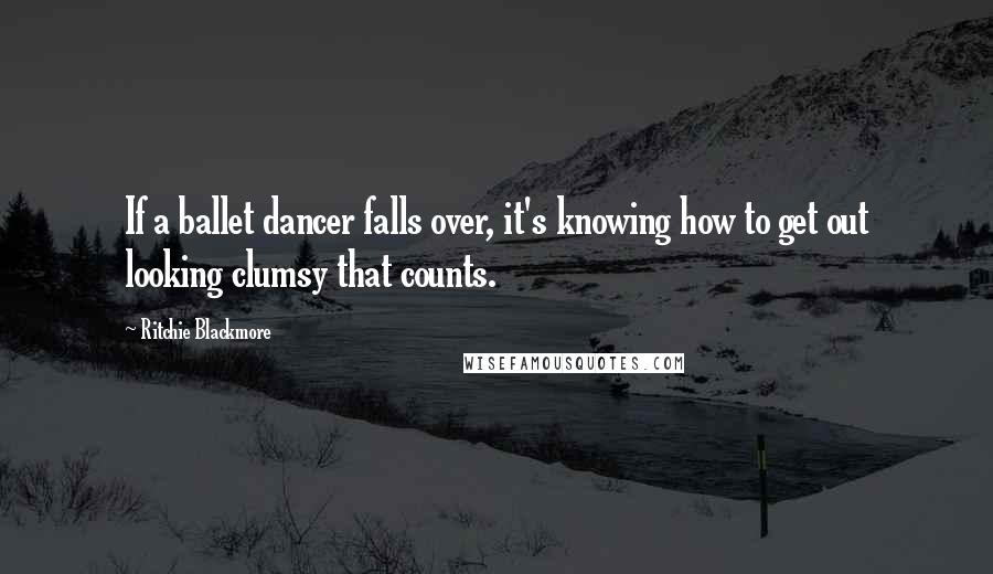 Ritchie Blackmore Quotes: If a ballet dancer falls over, it's knowing how to get out looking clumsy that counts.