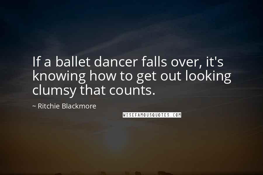 Ritchie Blackmore Quotes: If a ballet dancer falls over, it's knowing how to get out looking clumsy that counts.