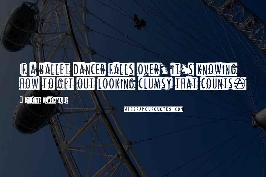 Ritchie Blackmore Quotes: If a ballet dancer falls over, it's knowing how to get out looking clumsy that counts.