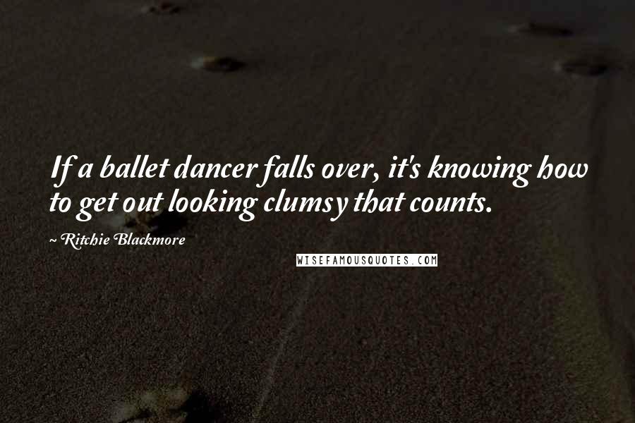 Ritchie Blackmore Quotes: If a ballet dancer falls over, it's knowing how to get out looking clumsy that counts.