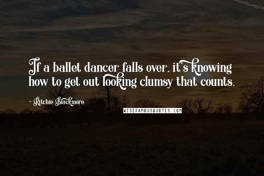 Ritchie Blackmore Quotes: If a ballet dancer falls over, it's knowing how to get out looking clumsy that counts.