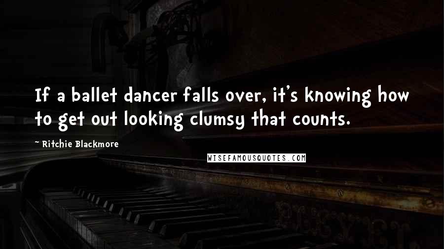 Ritchie Blackmore Quotes: If a ballet dancer falls over, it's knowing how to get out looking clumsy that counts.