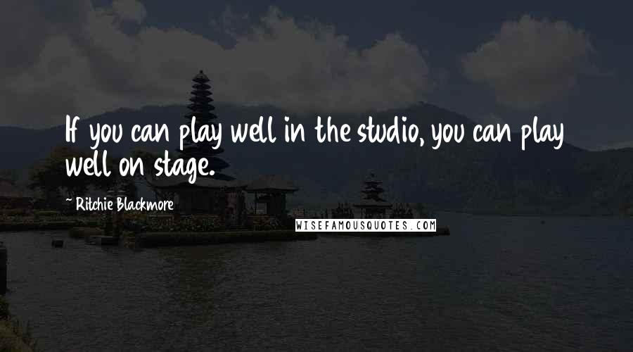 Ritchie Blackmore Quotes: If you can play well in the studio, you can play well on stage.