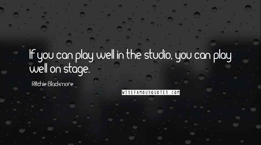 Ritchie Blackmore Quotes: If you can play well in the studio, you can play well on stage.