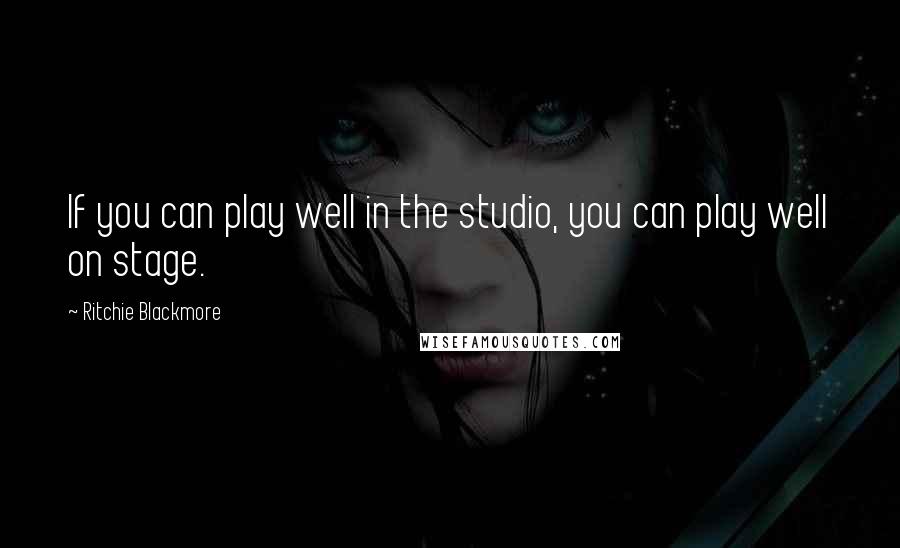 Ritchie Blackmore Quotes: If you can play well in the studio, you can play well on stage.