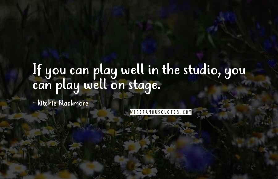 Ritchie Blackmore Quotes: If you can play well in the studio, you can play well on stage.