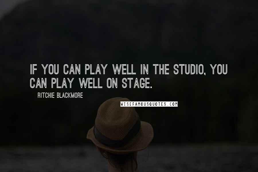 Ritchie Blackmore Quotes: If you can play well in the studio, you can play well on stage.