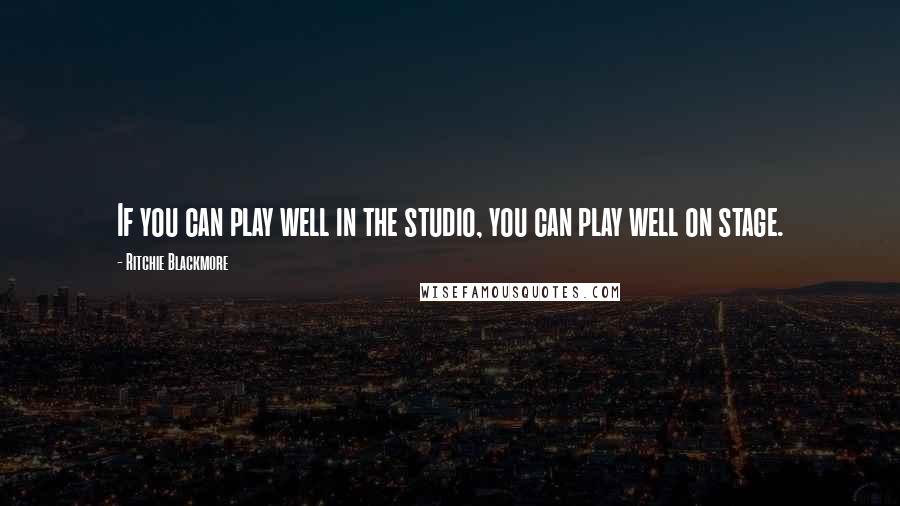 Ritchie Blackmore Quotes: If you can play well in the studio, you can play well on stage.