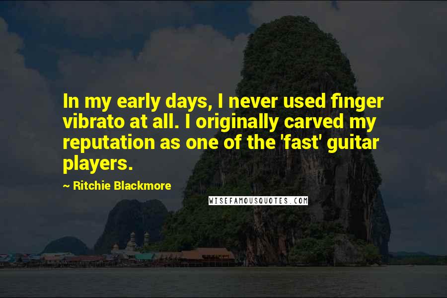 Ritchie Blackmore Quotes: In my early days, I never used finger vibrato at all. I originally carved my reputation as one of the 'fast' guitar players.