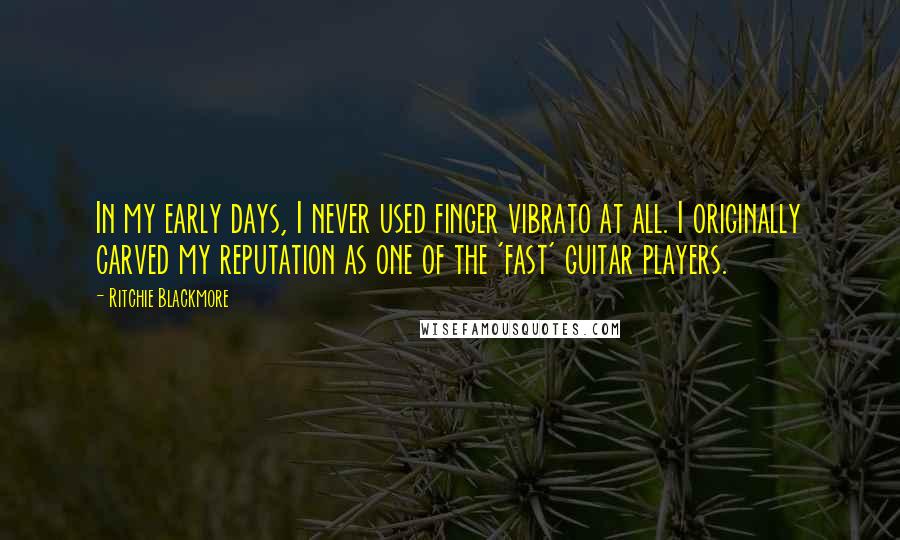 Ritchie Blackmore Quotes: In my early days, I never used finger vibrato at all. I originally carved my reputation as one of the 'fast' guitar players.