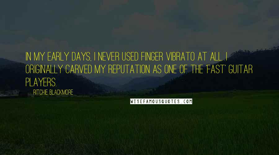 Ritchie Blackmore Quotes: In my early days, I never used finger vibrato at all. I originally carved my reputation as one of the 'fast' guitar players.
