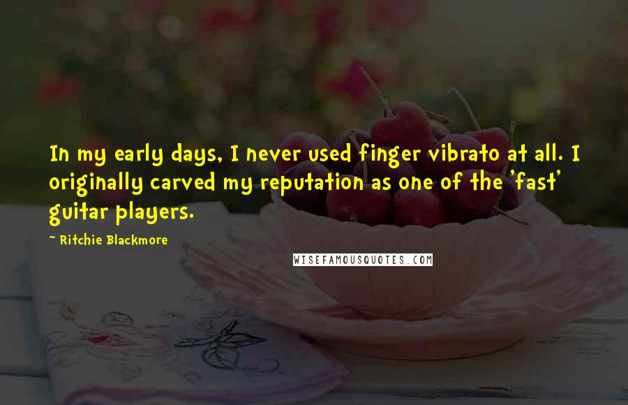 Ritchie Blackmore Quotes: In my early days, I never used finger vibrato at all. I originally carved my reputation as one of the 'fast' guitar players.