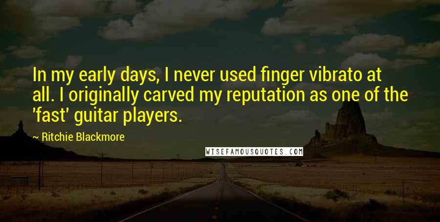 Ritchie Blackmore Quotes: In my early days, I never used finger vibrato at all. I originally carved my reputation as one of the 'fast' guitar players.