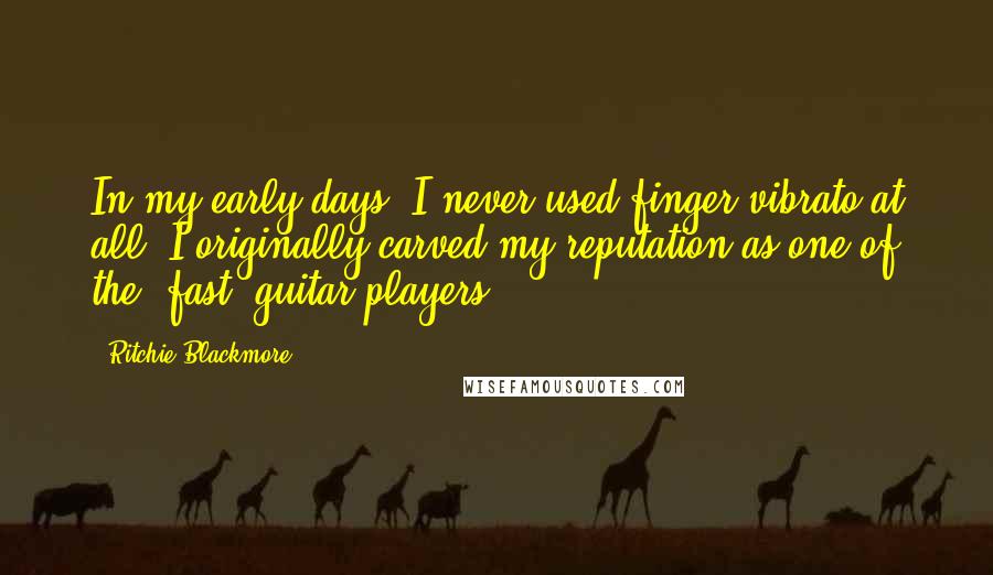 Ritchie Blackmore Quotes: In my early days, I never used finger vibrato at all. I originally carved my reputation as one of the 'fast' guitar players.