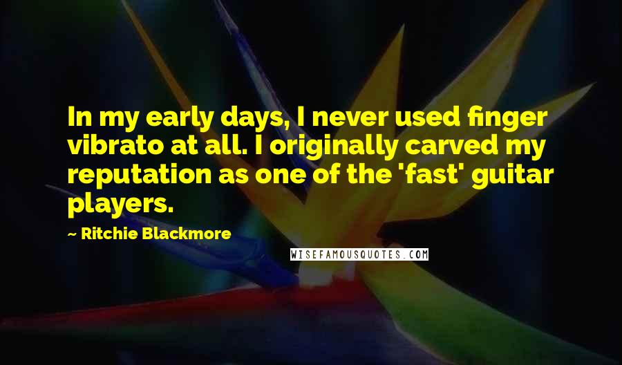 Ritchie Blackmore Quotes: In my early days, I never used finger vibrato at all. I originally carved my reputation as one of the 'fast' guitar players.
