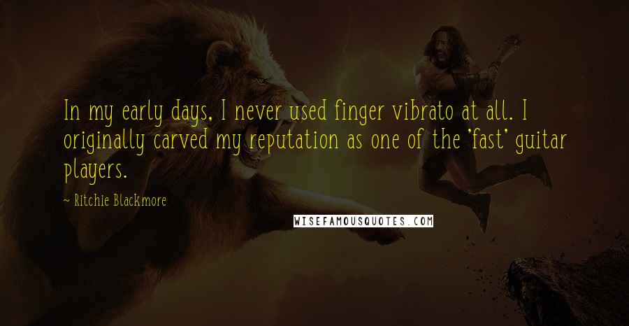 Ritchie Blackmore Quotes: In my early days, I never used finger vibrato at all. I originally carved my reputation as one of the 'fast' guitar players.