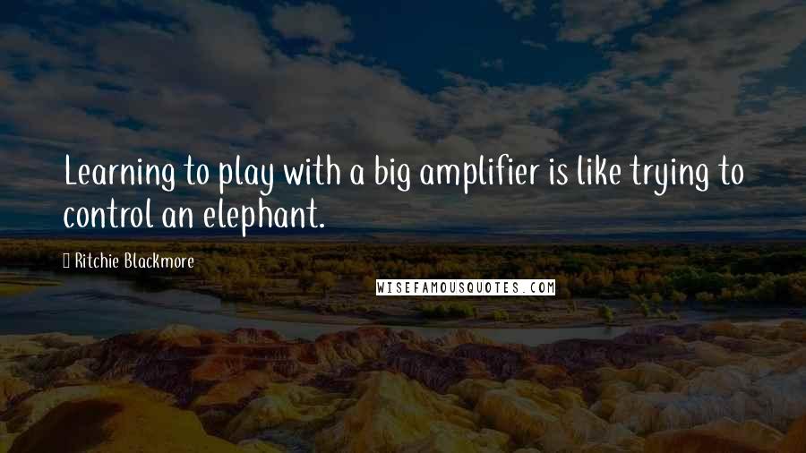 Ritchie Blackmore Quotes: Learning to play with a big amplifier is like trying to control an elephant.