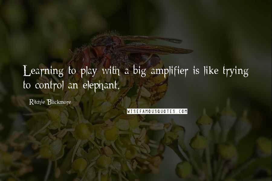 Ritchie Blackmore Quotes: Learning to play with a big amplifier is like trying to control an elephant.