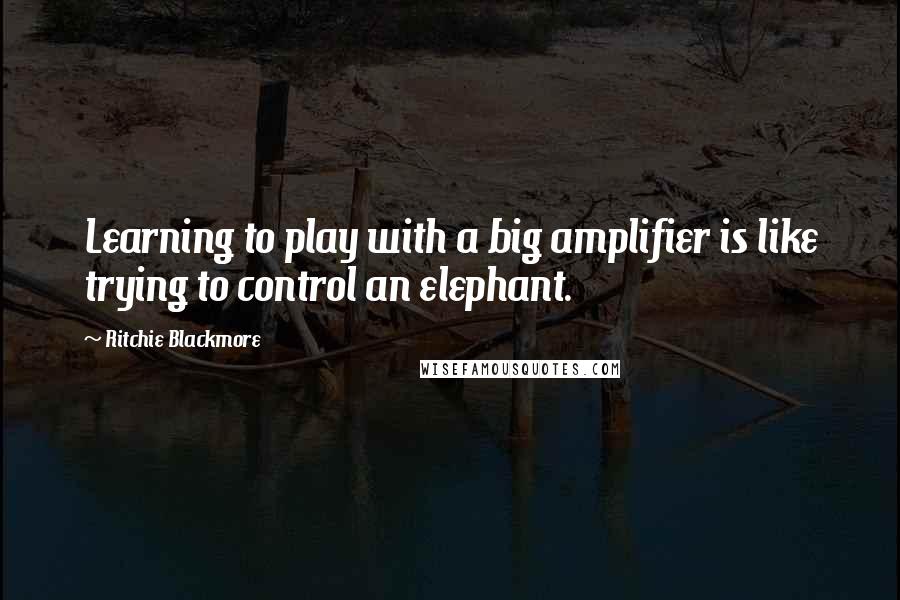 Ritchie Blackmore Quotes: Learning to play with a big amplifier is like trying to control an elephant.