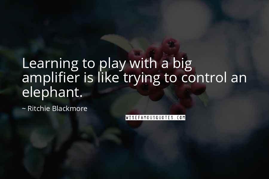 Ritchie Blackmore Quotes: Learning to play with a big amplifier is like trying to control an elephant.