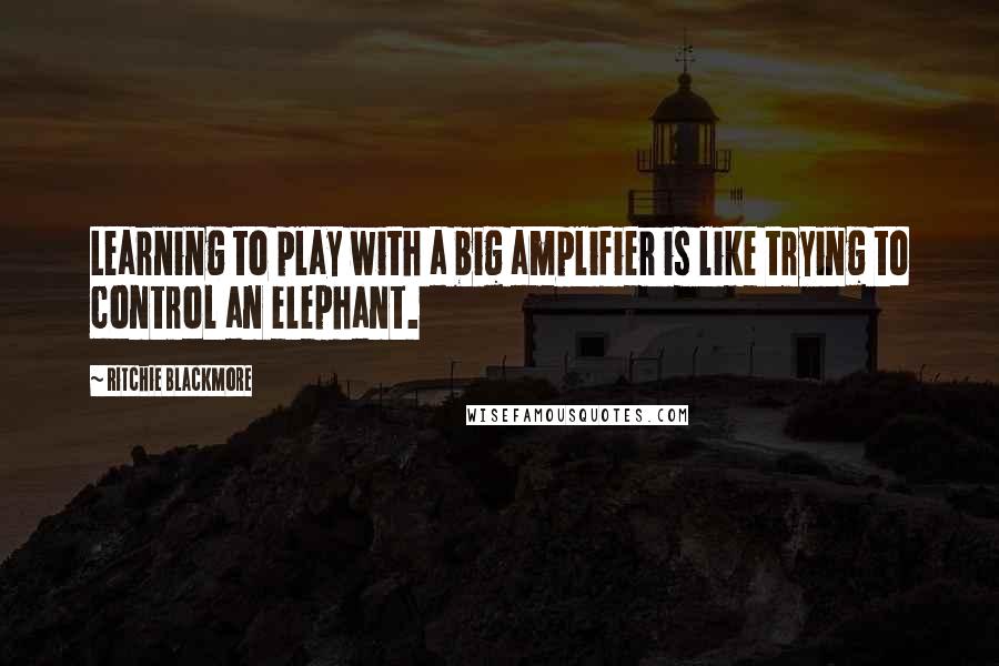 Ritchie Blackmore Quotes: Learning to play with a big amplifier is like trying to control an elephant.