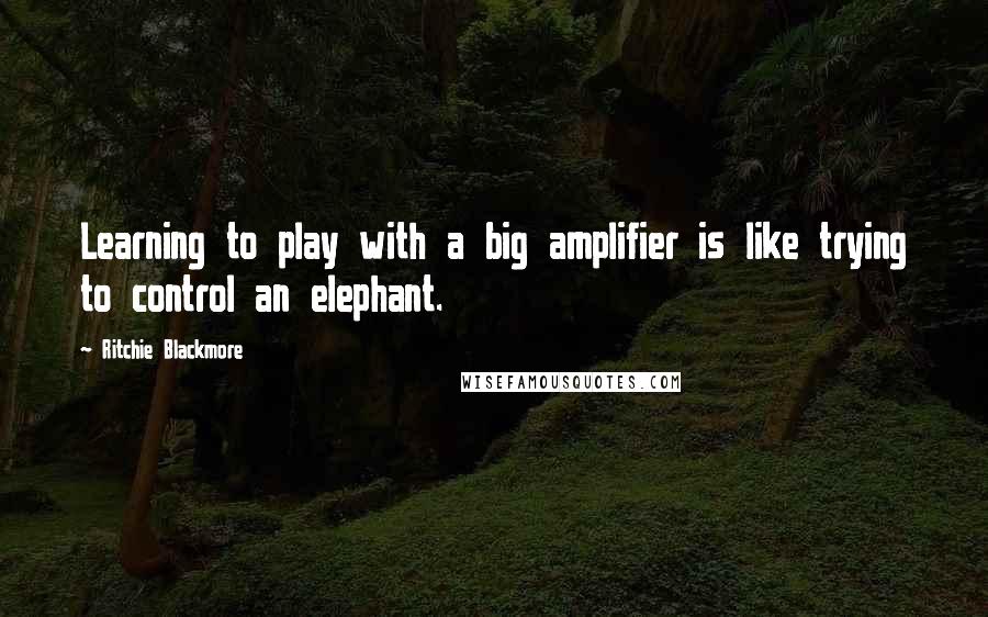 Ritchie Blackmore Quotes: Learning to play with a big amplifier is like trying to control an elephant.