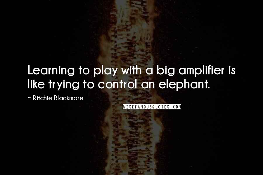 Ritchie Blackmore Quotes: Learning to play with a big amplifier is like trying to control an elephant.