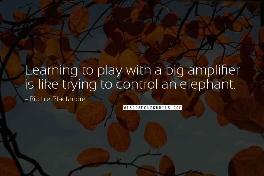 Ritchie Blackmore Quotes: Learning to play with a big amplifier is like trying to control an elephant.