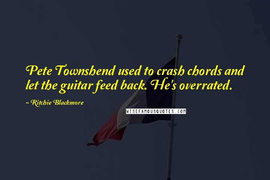 Ritchie Blackmore Quotes: Pete Townshend used to crash chords and let the guitar feed back. He's overrated.