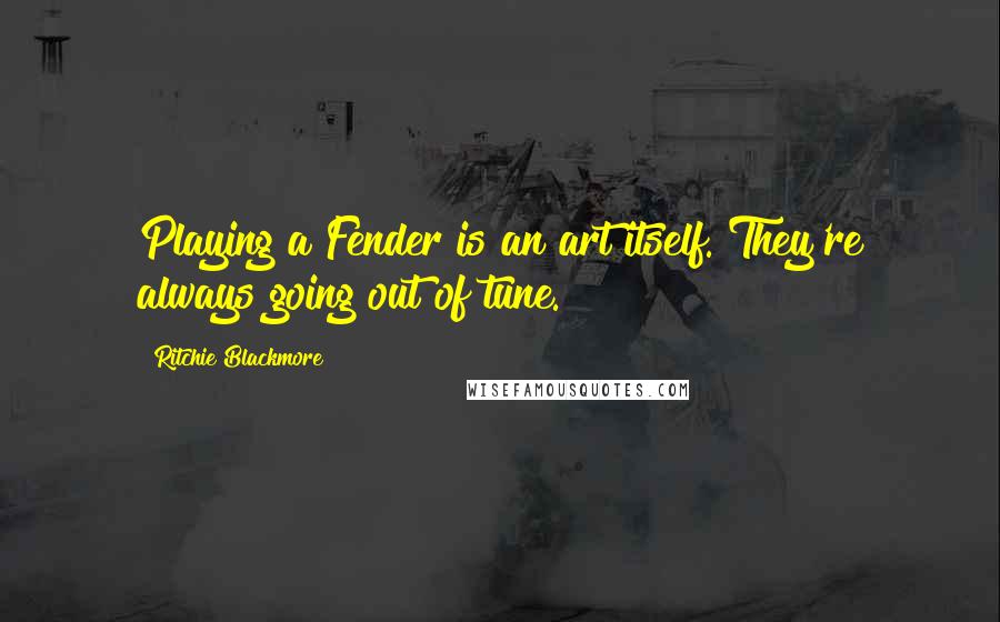 Ritchie Blackmore Quotes: Playing a Fender is an art itself. They're always going out of tune.
