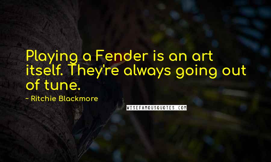 Ritchie Blackmore Quotes: Playing a Fender is an art itself. They're always going out of tune.