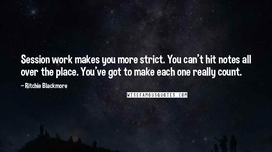 Ritchie Blackmore Quotes: Session work makes you more strict. You can't hit notes all over the place. You've got to make each one really count.