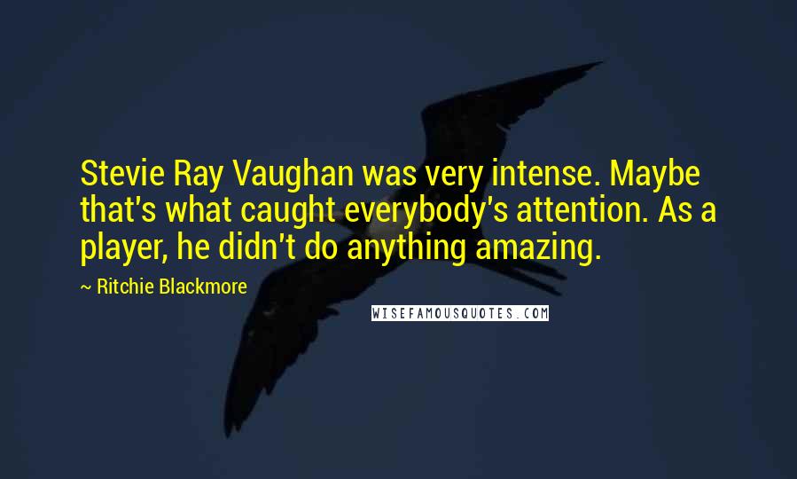 Ritchie Blackmore Quotes: Stevie Ray Vaughan was very intense. Maybe that's what caught everybody's attention. As a player, he didn't do anything amazing.