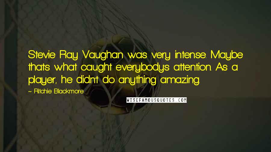 Ritchie Blackmore Quotes: Stevie Ray Vaughan was very intense. Maybe that's what caught everybody's attention. As a player, he didn't do anything amazing.