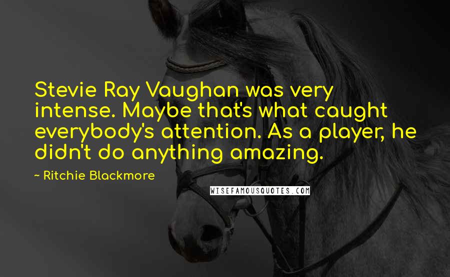 Ritchie Blackmore Quotes: Stevie Ray Vaughan was very intense. Maybe that's what caught everybody's attention. As a player, he didn't do anything amazing.