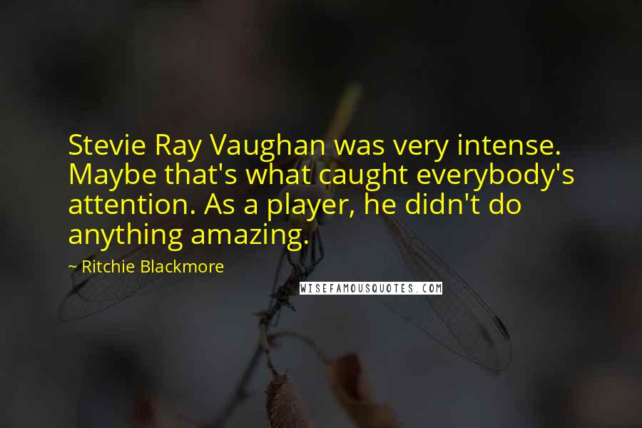 Ritchie Blackmore Quotes: Stevie Ray Vaughan was very intense. Maybe that's what caught everybody's attention. As a player, he didn't do anything amazing.