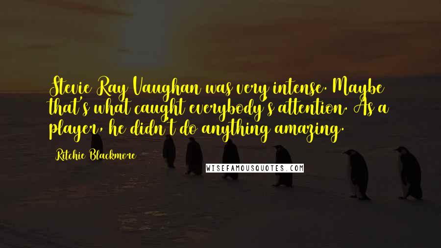 Ritchie Blackmore Quotes: Stevie Ray Vaughan was very intense. Maybe that's what caught everybody's attention. As a player, he didn't do anything amazing.