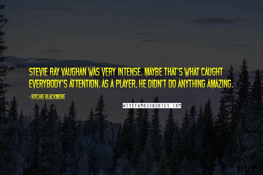 Ritchie Blackmore Quotes: Stevie Ray Vaughan was very intense. Maybe that's what caught everybody's attention. As a player, he didn't do anything amazing.