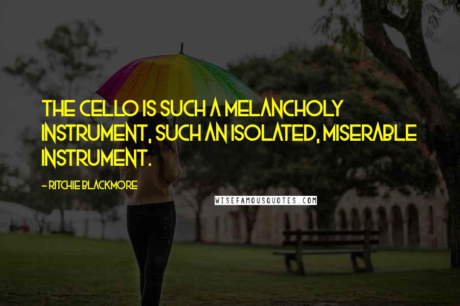 Ritchie Blackmore Quotes: The cello is such a melancholy instrument, such an isolated, miserable instrument.
