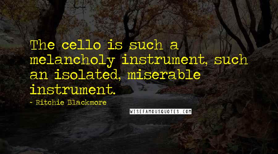 Ritchie Blackmore Quotes: The cello is such a melancholy instrument, such an isolated, miserable instrument.