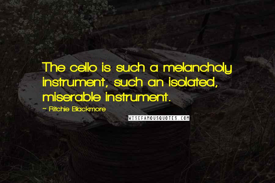Ritchie Blackmore Quotes: The cello is such a melancholy instrument, such an isolated, miserable instrument.